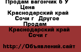 Продам вагончик б/У › Цена ­ 30 000 - Краснодарский край, Сочи г. Другое » Продам   . Краснодарский край,Сочи г.